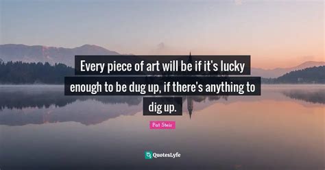 Every piece of art will be if it's lucky enough to be dug up, if there ...