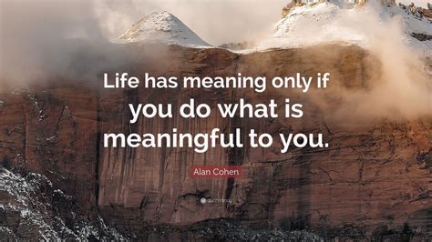 Alan Cohen Quote: “Life has meaning only if you do what is meaningful ...