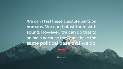 John Baird Quote: “We can’t test these absolute limits on humans. We can’t blast them with sound ...