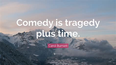 Carol Burnett Quote: “Comedy is tragedy plus time.”