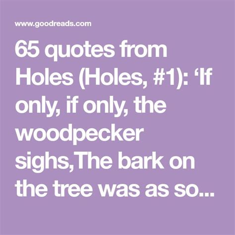 65 quotes from Holes (Holes, #1): ‘If only, if only, the woodpecker sighs,The bark on the tree ...