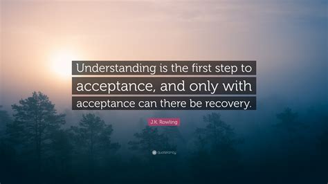 J.K. Rowling Quote: “Understanding is the first step to acceptance, and only with acceptance can ...