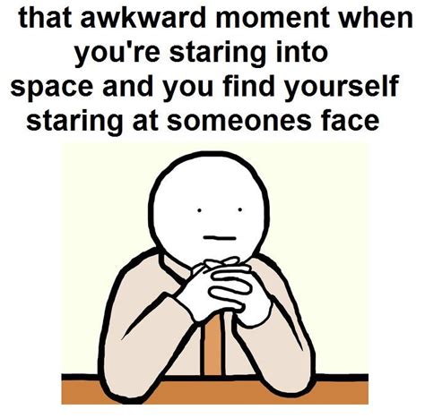 that awkward moment when you're staring into space and you find yourself staring at someones ...