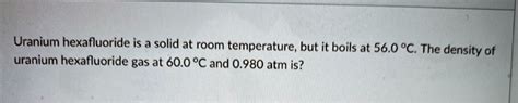 SOLVED: Uranium hexafluoride is a solid at room temperature, but it boils at 56.0 %€. The ...