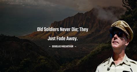 Old soldiers never die; they just fade away. - Douglas MacArthur quotes