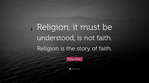 Reza Aslan Quote: “Religion, it must be understood, is not faith. Religion is the story of faith.”