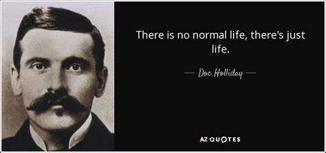 Doc Holliday quote: There is no normal life, there's just life.