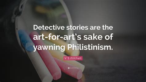 V. S. Pritchett Quote: “Detective stories are the art-for-art’s sake of yawning Philistinism.”