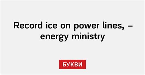 Record ice on power lines, - energy ministry - Букви