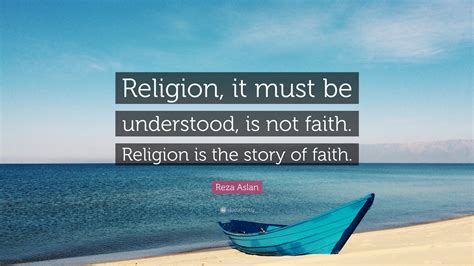 Reza Aslan Quote: “Religion, it must be understood, is not faith. Religion is the story of faith.”