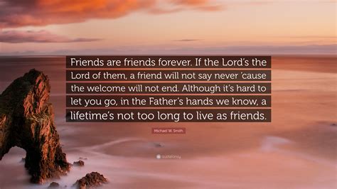 Michael W. Smith Quote: “Friends are friends forever. If the Lord’s the Lord of them, a friend ...