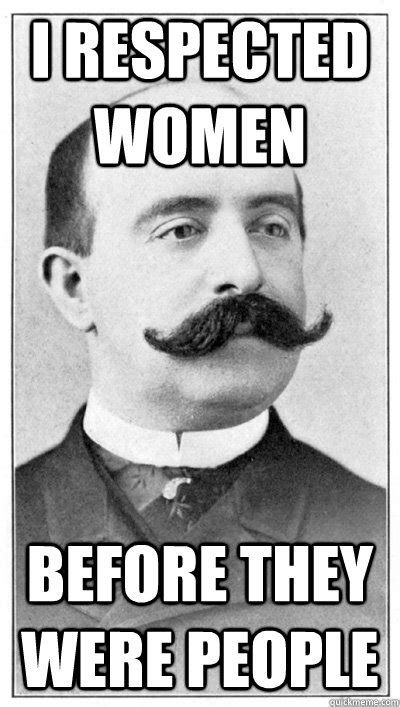 I respected women before they were people - 19th Century Hipster Gentleman - quickmeme