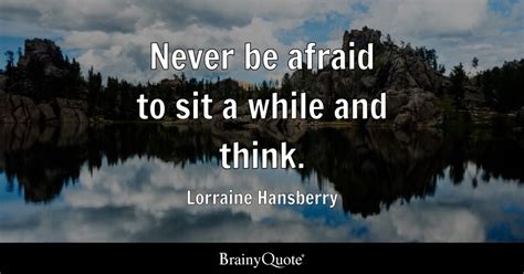 Never be afraid to sit a while and think. - Lorraine Hansberry - BrainyQuote