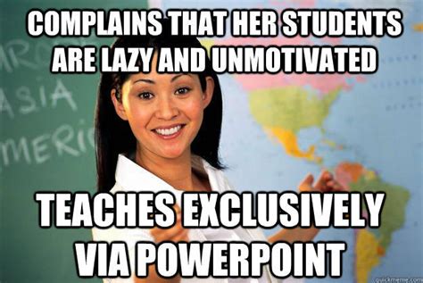 Complains that her students are lazy and unmotivated Teaches exclusively via Powerpoint ...