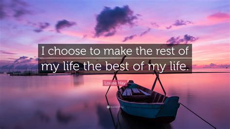 Louise Hay Quote: “I choose to make the rest of my life the best of my ...