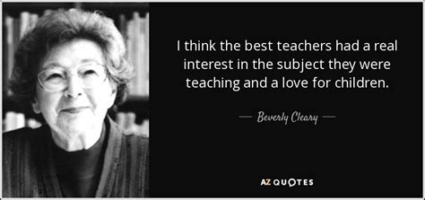 Beverly Cleary quote: I think the best teachers had a real interest in...