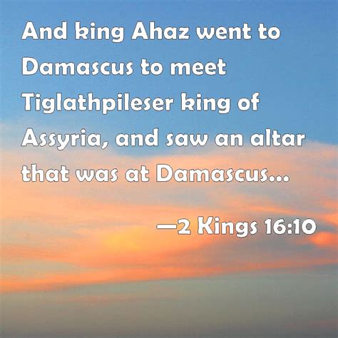 2 Kings 16:10 And king Ahaz went to Damascus to meet Tiglathpileser king of Assyria, and saw an ...