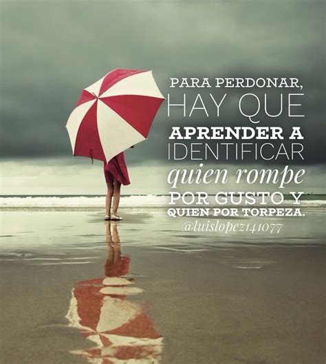 ...Para perdonar, hay que aprender a identificar quien rompe por gusto y quien por torpeza ...