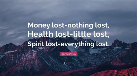 Igor Sikorsky Quote: “Money lost-nothing lost, Health lost-little lost, Spirit lost-everything ...