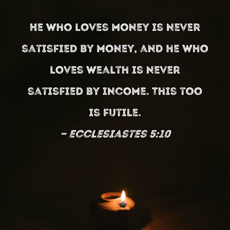 Ecclesiastes 5:10 He who loves money is never satisfied by money, and he who loves wealth is ...