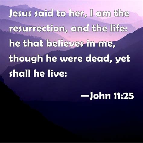 John 11:25 Jesus said to her, I am the resurrection, and the life: he that believes in me ...