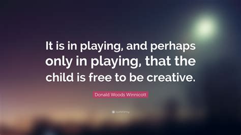 Donald Woods Winnicott Quote: “It is in playing, and perhaps only in playing, that the child is ...