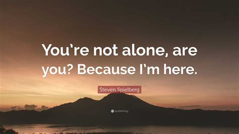 Steven Spielberg Quote: “You’re not alone, are you? Because I’m here.”