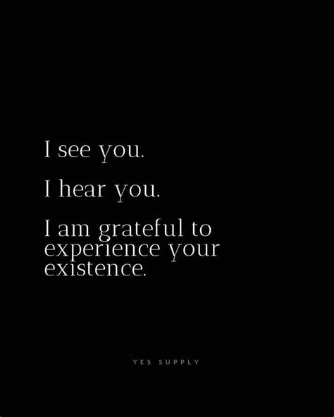 I see you, I hear you! I am grateful to experience your existence Motivational Quotes For ...