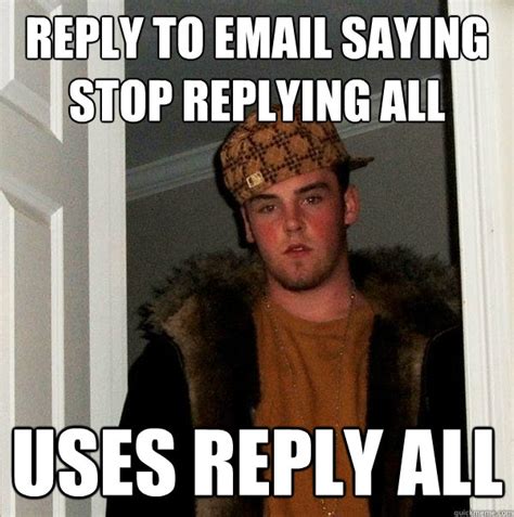 Reply to email saying stop replying all Uses reply all - Scumbag Steve ...