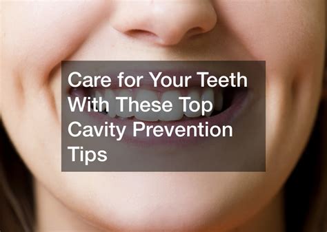 Care for Your Teeth With These Top Cavity Prevention Tips - Teeth Cavities