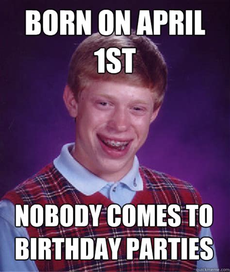 Born on April 1st Nobody Comes To Birthday Parties - Bad Luck Brian - quickmeme