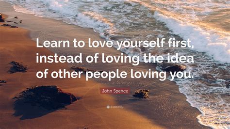 John Spence Quote: “Learn to love yourself first, instead of loving the ...