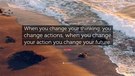 Zig Ziglar Quote: “When you change your thinking, you change actions, when you change your ...