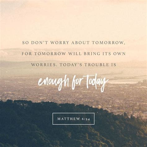 So don’t worry about tomorrow, for tomorrow will bring its own worries. Today’s trouble is ...