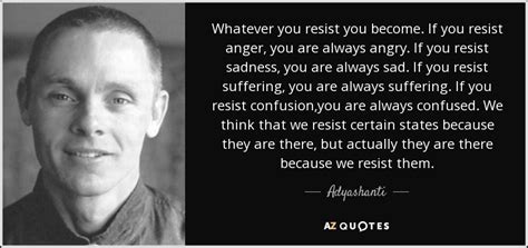 Adyashanti quote: Whatever you resist you become. If you resist anger ...