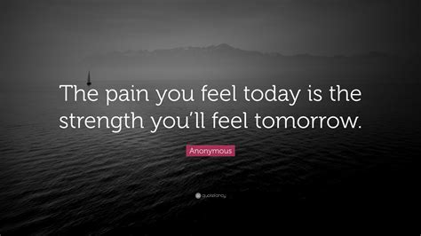 Anonymous Quote: “The pain you feel today is the strength you’ll feel ...