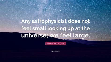 Neil deGrasse Tyson Quote: “Any astrophysicist does not feel small looking up at the universe ...