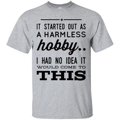 It Started out as a harmless hobby .. i had no idea it would come to this T-Shirt | Shirts, T ...