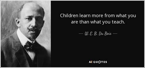 W. E. B. Du Bois quote: Children learn more from what you are than what ...