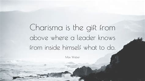 Max Weber Quote: “Charisma is the gift from above where a leader knows from inside himself what ...