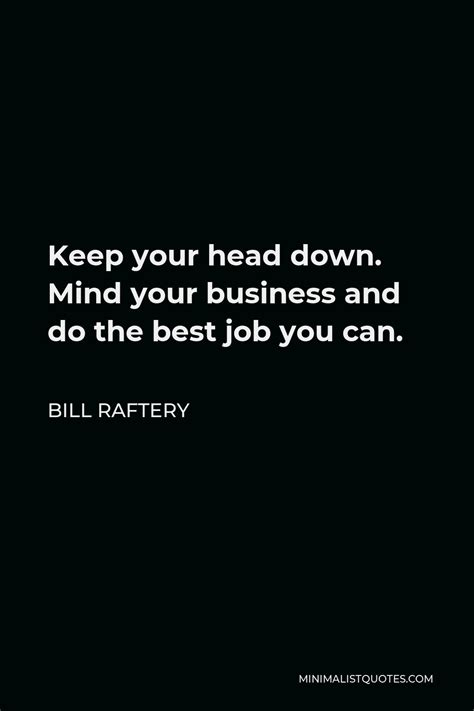 Bill Raftery Quote: Keep your head down. Mind your business and do the ...