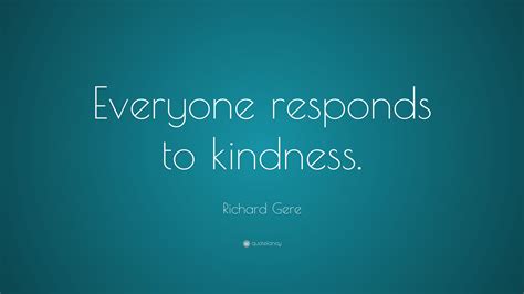Richard Gere Quote: “Everyone responds to kindness.”