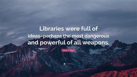 Sarah J. Maas Quote: “Libraries were full of ideas–perhaps the most dangerous and powerful of ...