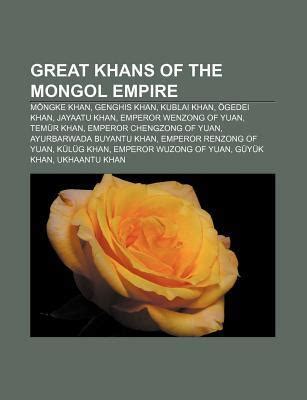 Great Khans of the Mongol Empire: Mongke Khan, Genghis Khan, Kublai Khan, Ogedei Khan, Jayaatu ...