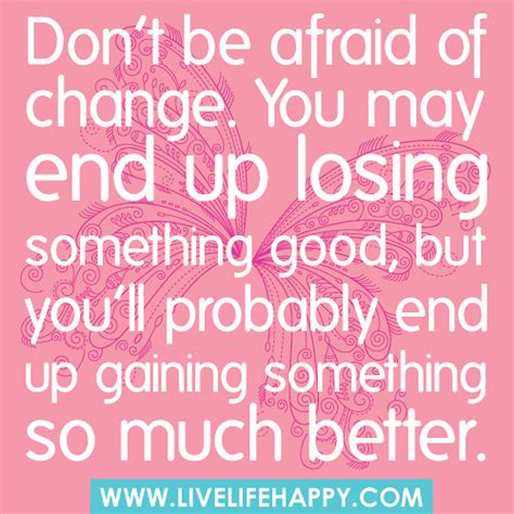 Don’t be afraid of change. You may end up losing something good, but ...