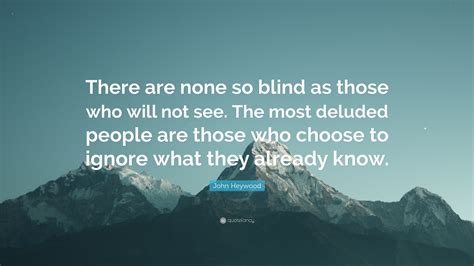 John Heywood Quote: “There are none so blind as those who will not see. The most deluded people ...