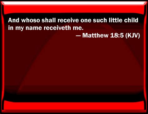 Matthew 18:5 And whoever shall receive one such little child in my name receives me.