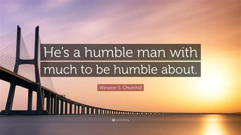 Winston S. Churchill Quote: “He’s a humble man with much to be humble ...