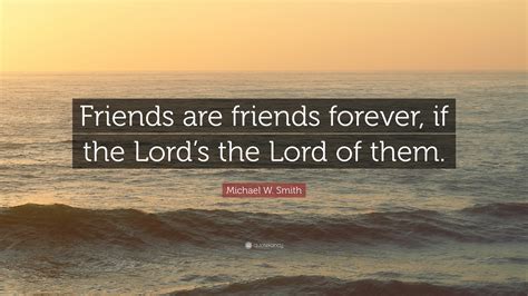 Michael W. Smith Quote: “Friends are friends forever, if the Lord’s the Lord of them.”