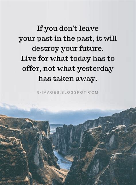 Past Quotes If you don't leave your past in the past, it will destroy your future. Live for what ...